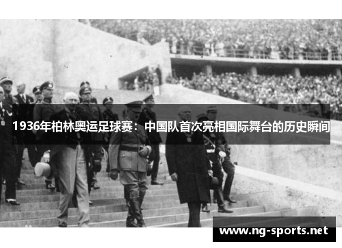 1936年柏林奥运足球赛：中国队首次亮相国际舞台的历史瞬间