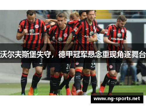 沃尔夫斯堡失守，德甲冠军悬念重现角逐舞台